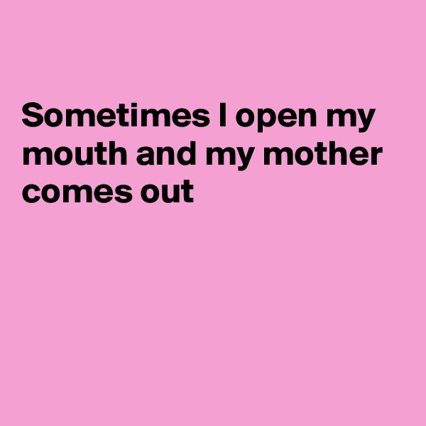 

Sometimes I open my mouth and my mother comes out 




