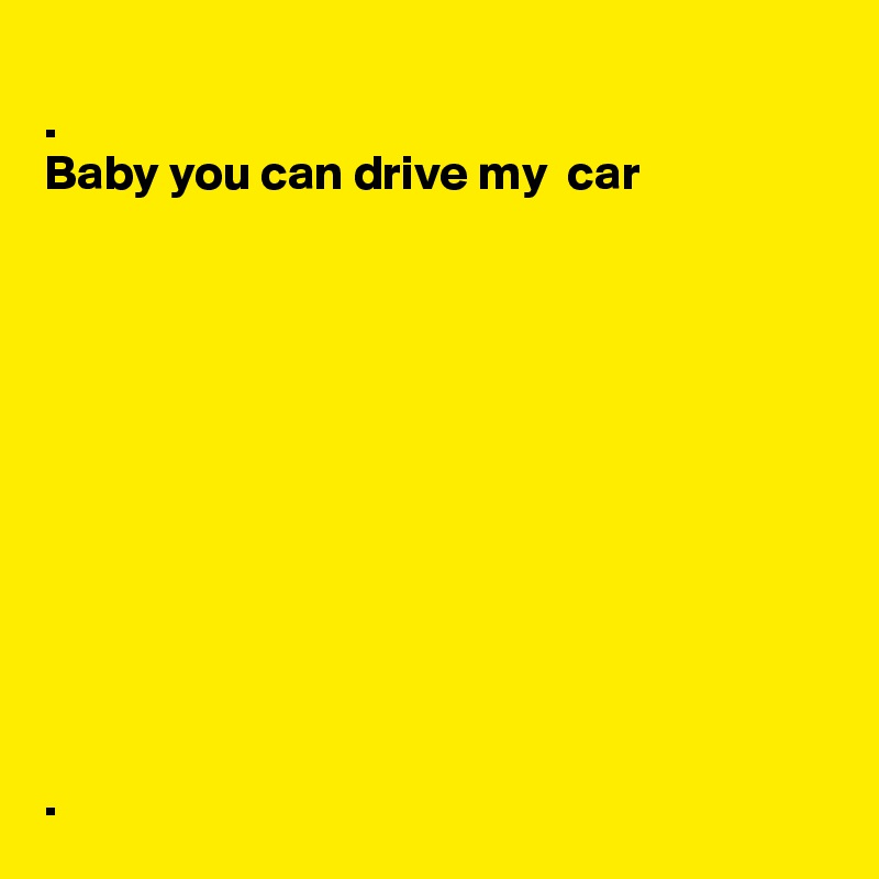 
.
Baby you can drive my  car











.