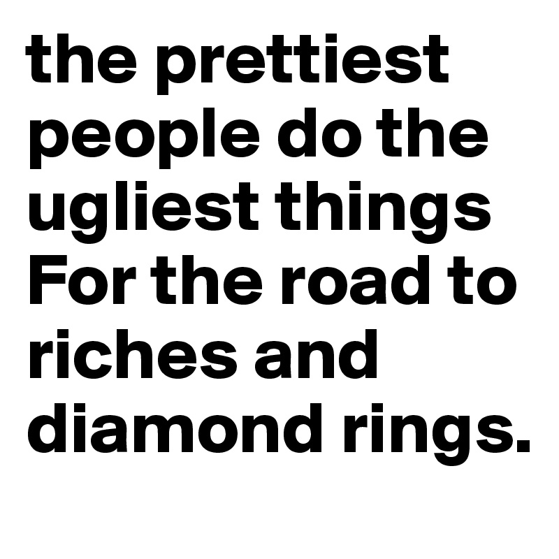 the prettiest people do the ugliest things
For the road to riches and diamond rings.