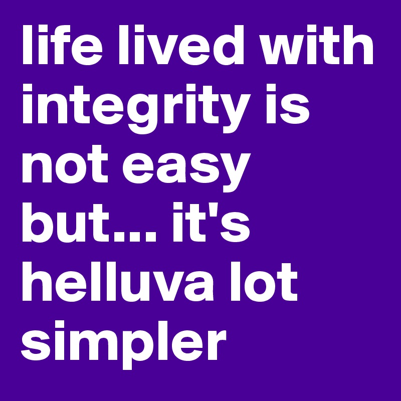 life lived with integrity is not easy but... it's helluva lot simpler