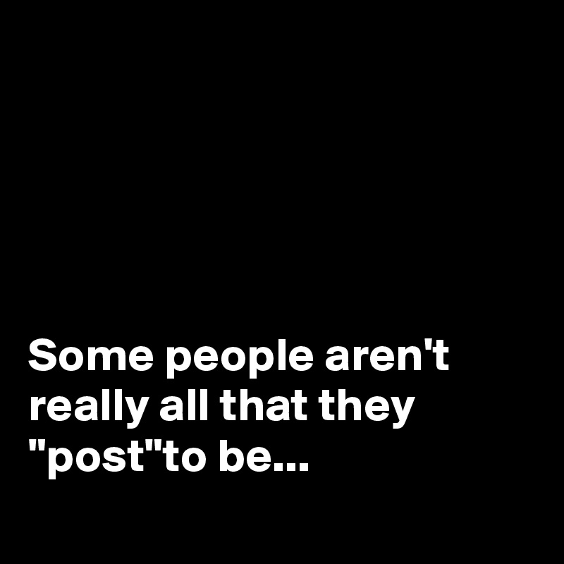 





Some people aren't really all that they "post"to be...
