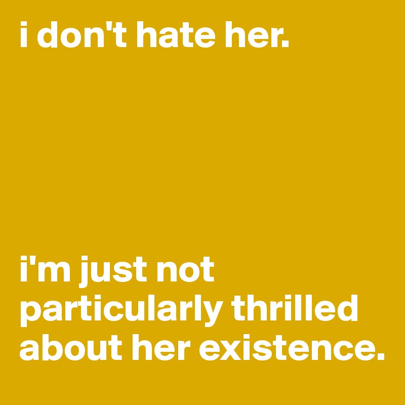i don't hate her. 





i'm just not particularly thrilled about her existence. 