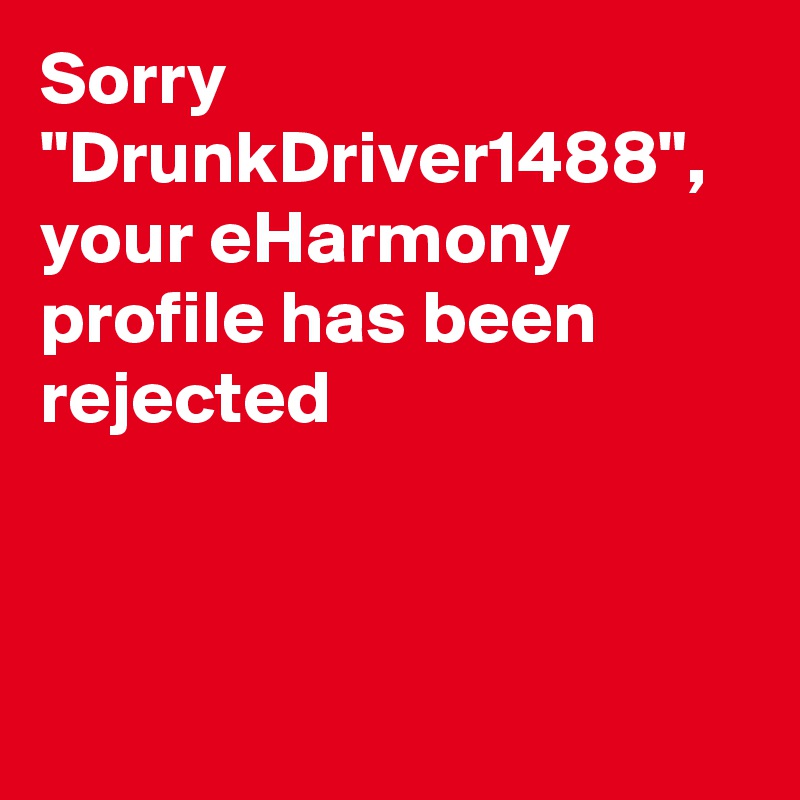 Sorry "DrunkDriver1488", your eHarmony profile has been rejected