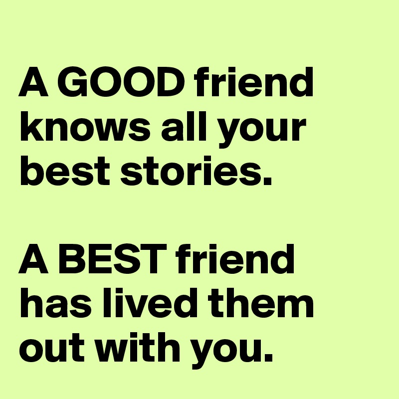 
A GOOD friend knows all your best stories.

A BEST friend 
has lived them out with you.