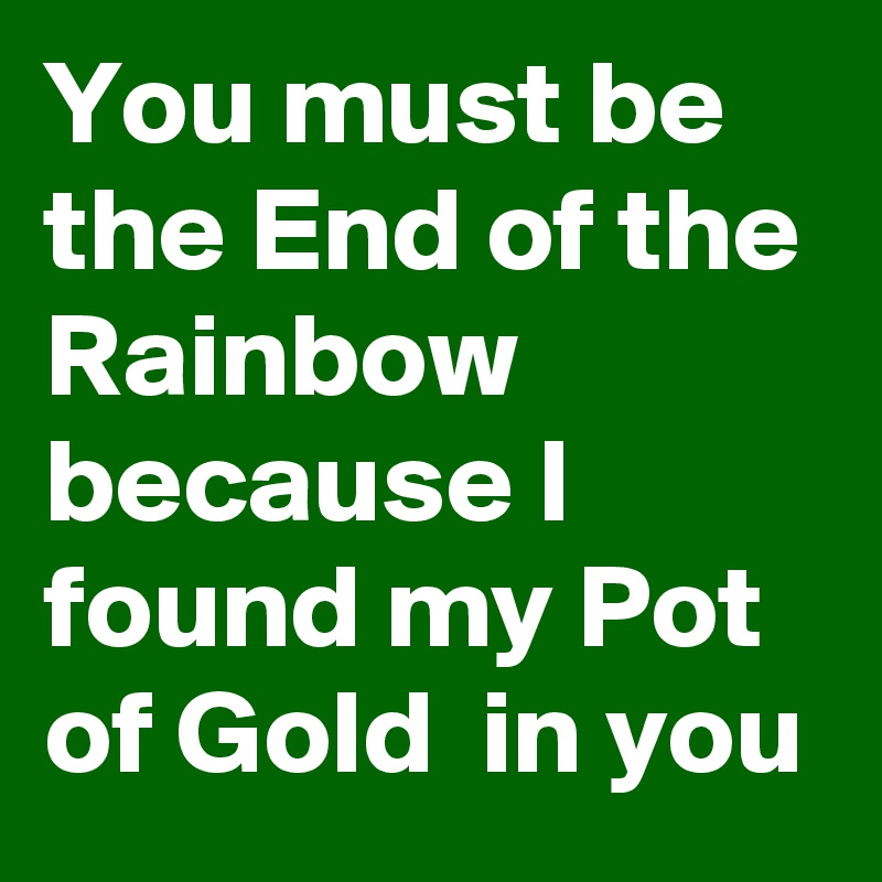 You must be the End of the Rainbow    because I found my Pot of Gold  in you