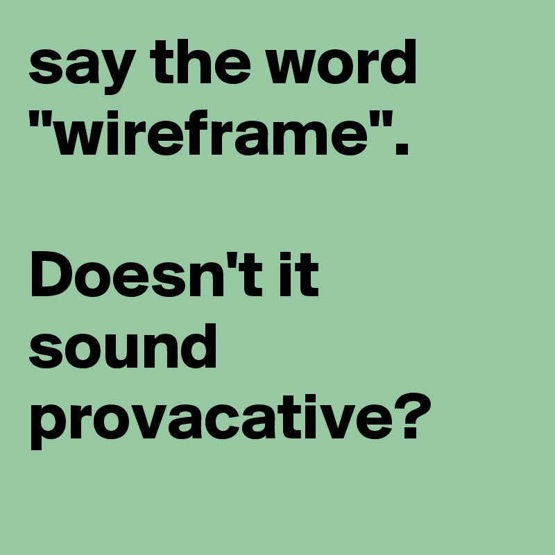 say the word "wireframe".

Doesn't it sound provacative?
