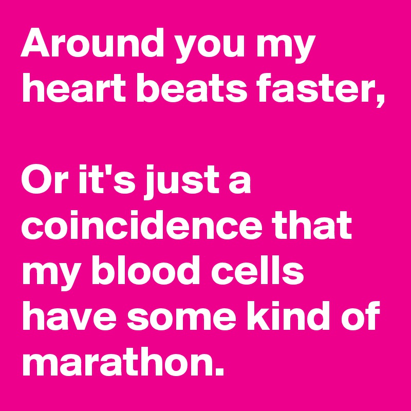 Around you my heart beats faster, 

Or it's just a coincidence that my blood cells have some kind of marathon.