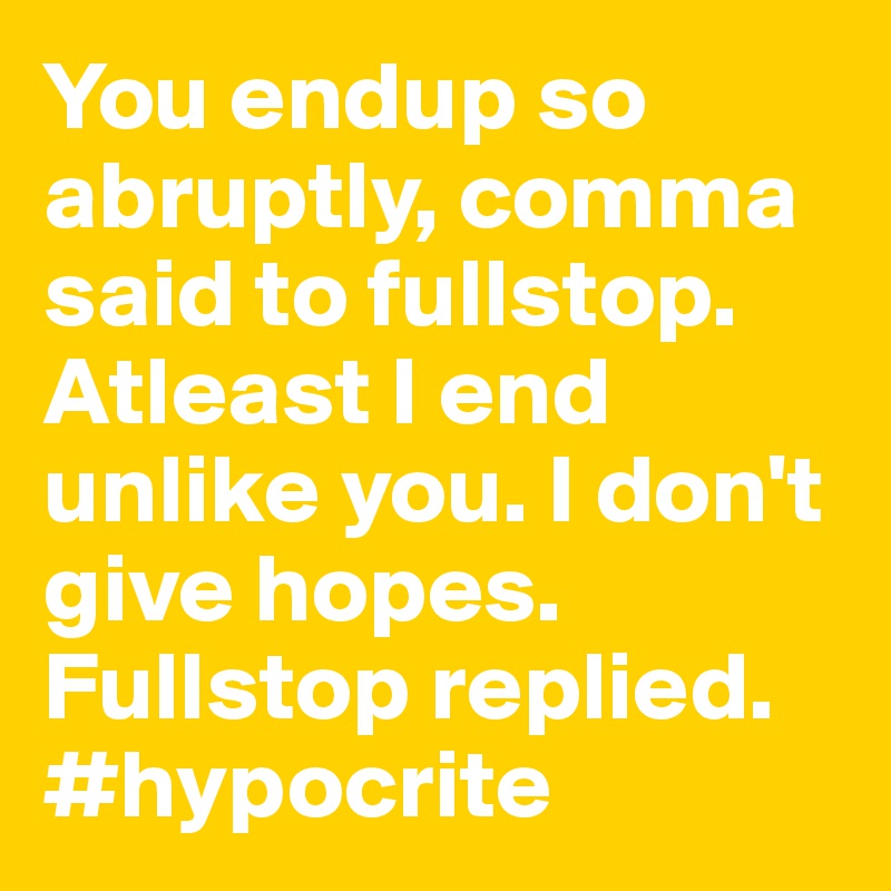 You endup so abruptly, comma said to fullstop. Atleast I end unlike you. I don't give hopes. Fullstop replied. #hypocrite