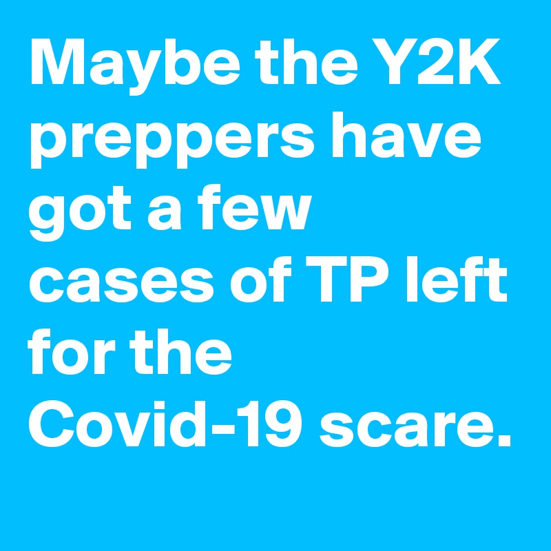 Maybe the Y2K preppers have got a few cases of TP left for the Covid-19 scare.
