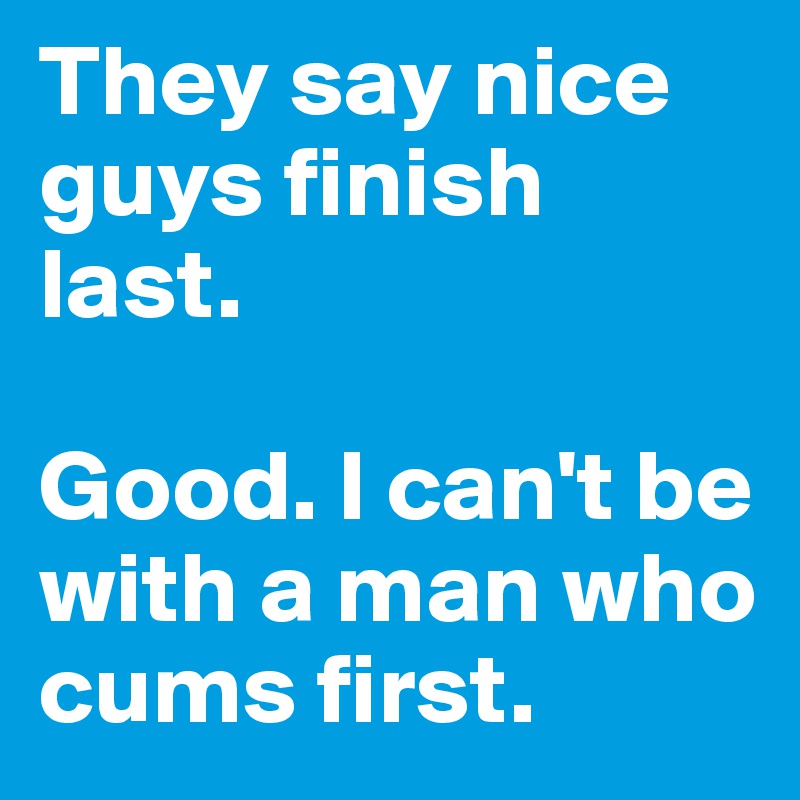 They say nice guys finish last. 

Good. I can't be with a man who cums first. 