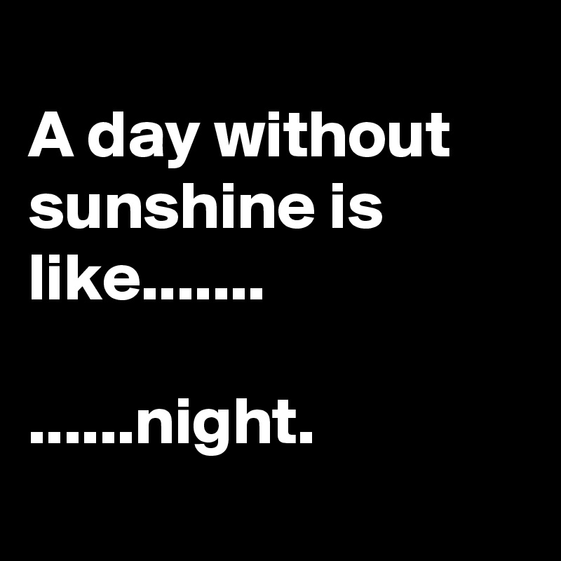 
A day without sunshine is like.......

......night.
