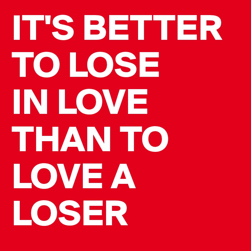 IT'S BETTER
TO LOSE
IN LOVE
THAN TO
LOVE A              LOSER