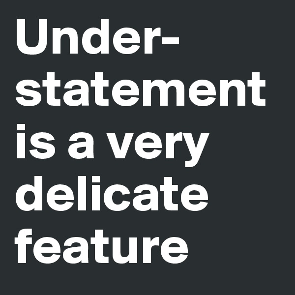 Under-statement is a very delicate feature