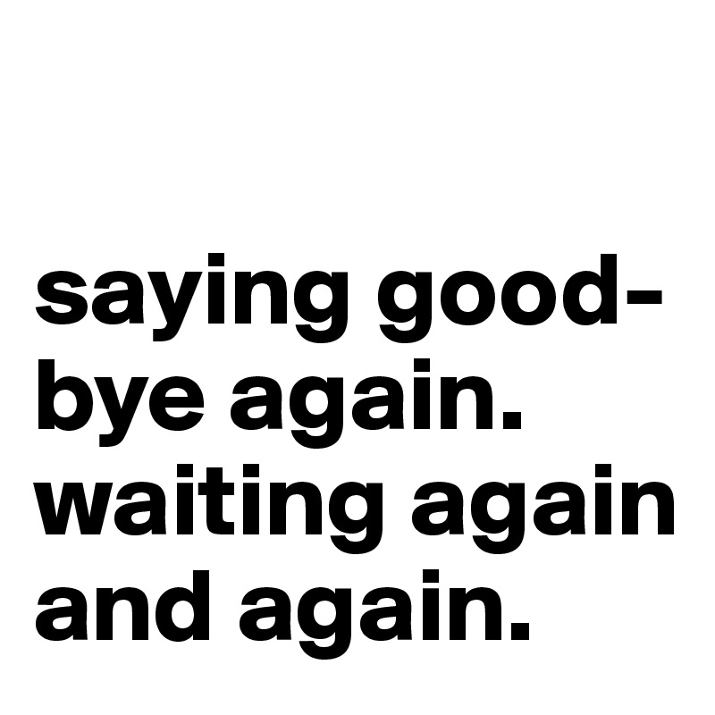 

saying good-bye again. waiting again and again.