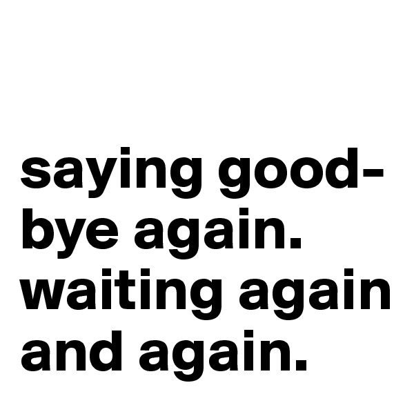 

saying good-bye again. waiting again and again.