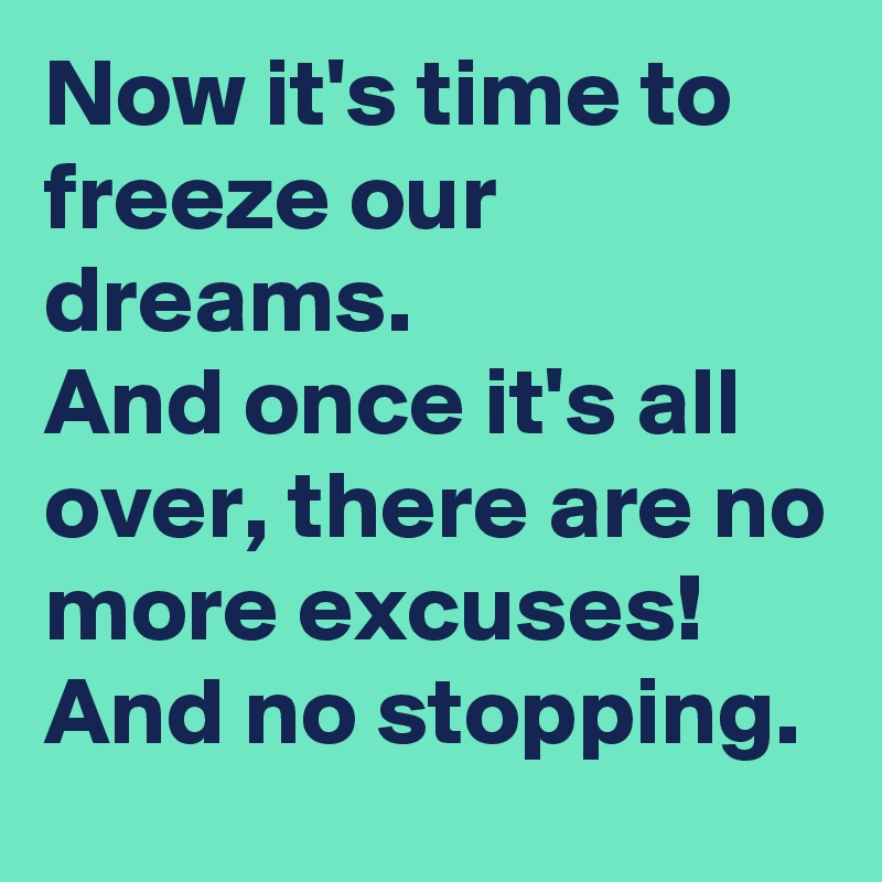 Now it's time to freeze our dreams. 
And once it's all over, there are no more excuses! And no stopping.