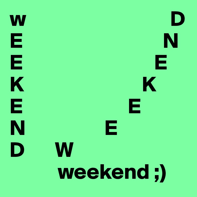 w                                 D
E                                N
E                              E
K                           K
E                        E
N                  E
D       W
           weekend ;)