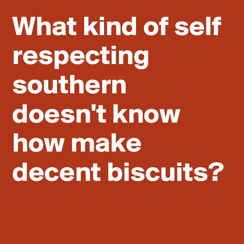 What kind of self respecting southern doesn't know how make decent biscuits?

