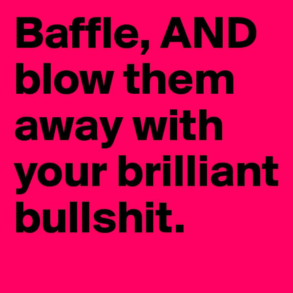 Baffle, AND blow them away with your brilliant bullshit.