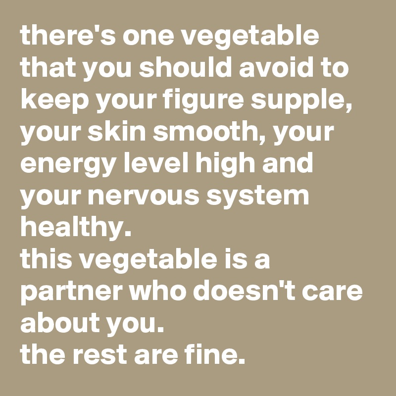 there's one vegetable that you should avoid to keep your figure supple, your skin smooth, your energy level high and your nervous system healthy. 
this vegetable is a partner who doesn't care about you. 
the rest are fine.