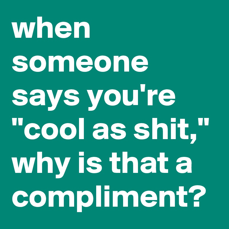 when someone says you're "cool as shit," why is that a compliment?