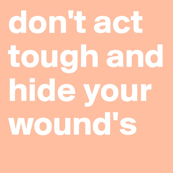 don't act tough and hide your wound's