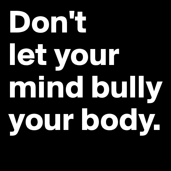 Don't 
let your mind bully 
your body.