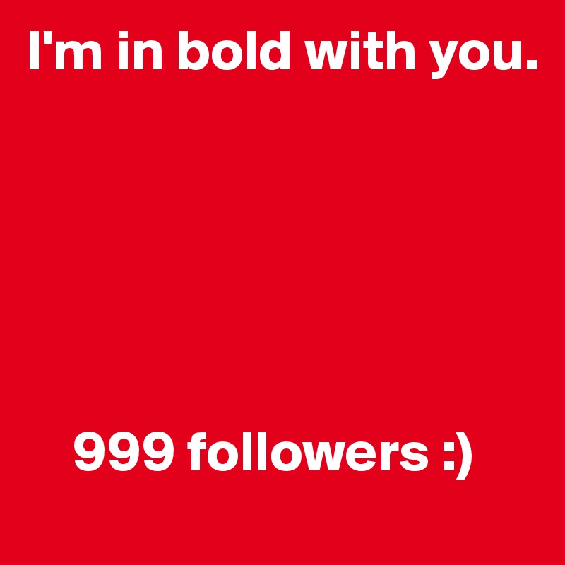 I'm in bold with you.






    999 followers :)
