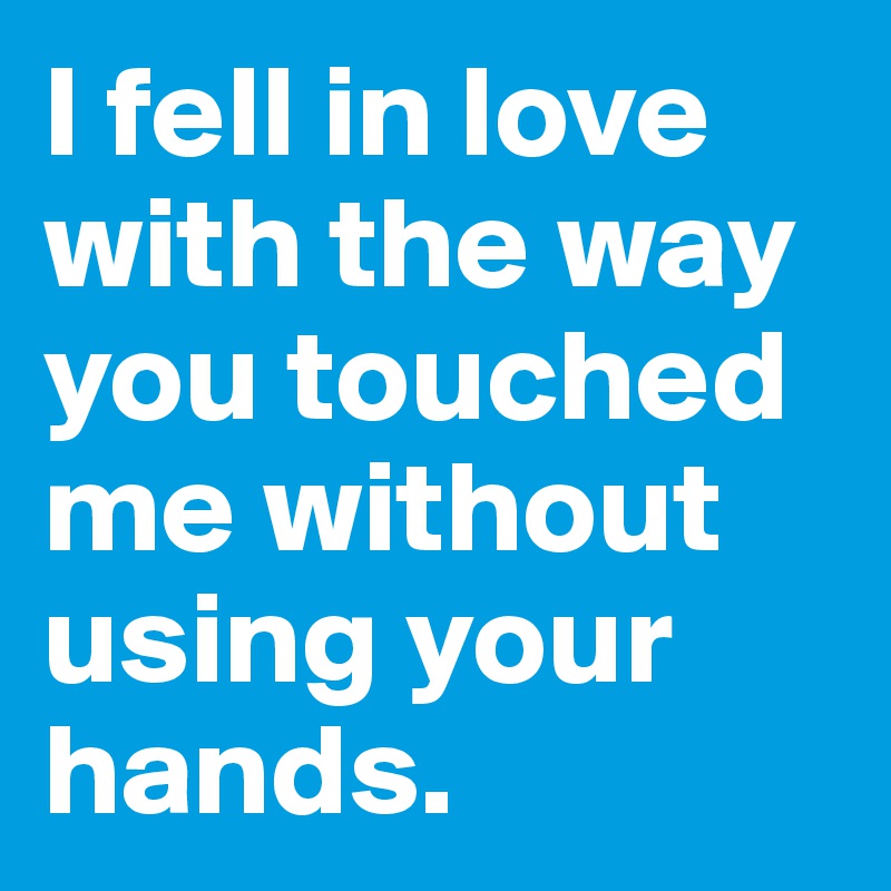 I fell in love with the way you touched me without using your hands.