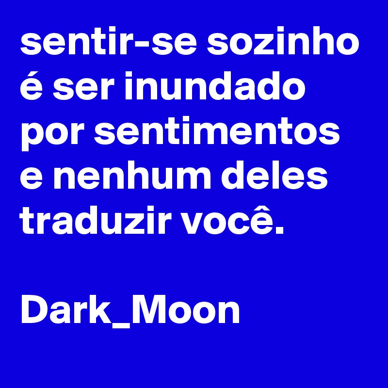 sentir-se sozinho é ser inundado por sentimentos e nenhum deles traduzir você.

Dark_Moon