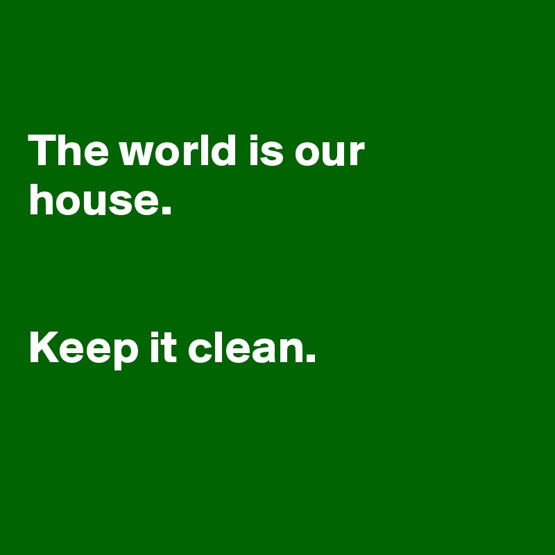 

The world is our house.


Keep it clean.


