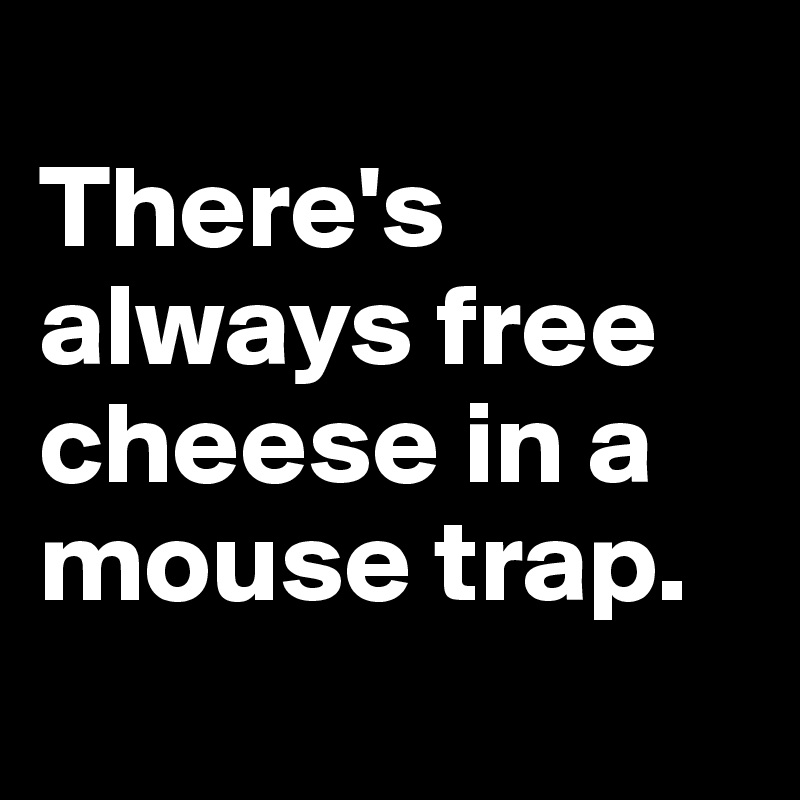 
There's always free cheese in a mouse trap.
