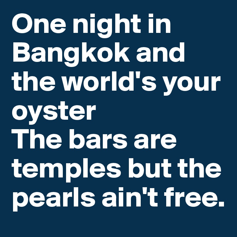 One night in Bangkok and the world's your oyster
The bars are temples but the pearls ain't free.