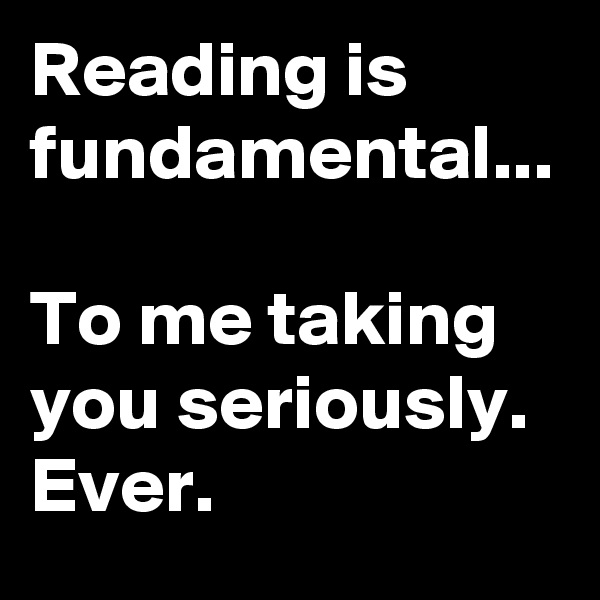 Reading is fundamental...

To me taking you seriously.  Ever. 