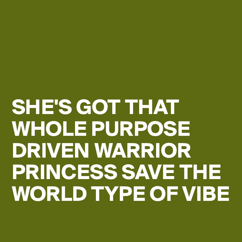 



SHE'S GOT THAT WHOLE PURPOSE DRIVEN WARRIOR PRINCESS SAVE THE WORLD TYPE OF VIBE 