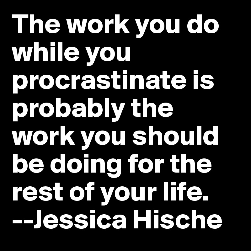 The work you do while you procrastinate is probably the work you should be doing for the rest of your life.  --Jessica Hische