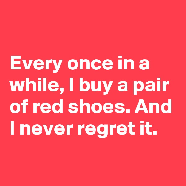 

Every once in a while, I buy a pair of red shoes. And I never regret it.
