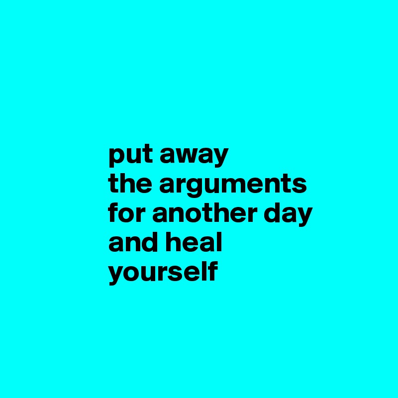 



               put away  
               the arguments 
               for another day
               and heal 
               yourself
             

