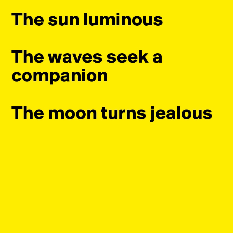 The sun luminous

The waves seek a companion

The moon turns jealous




