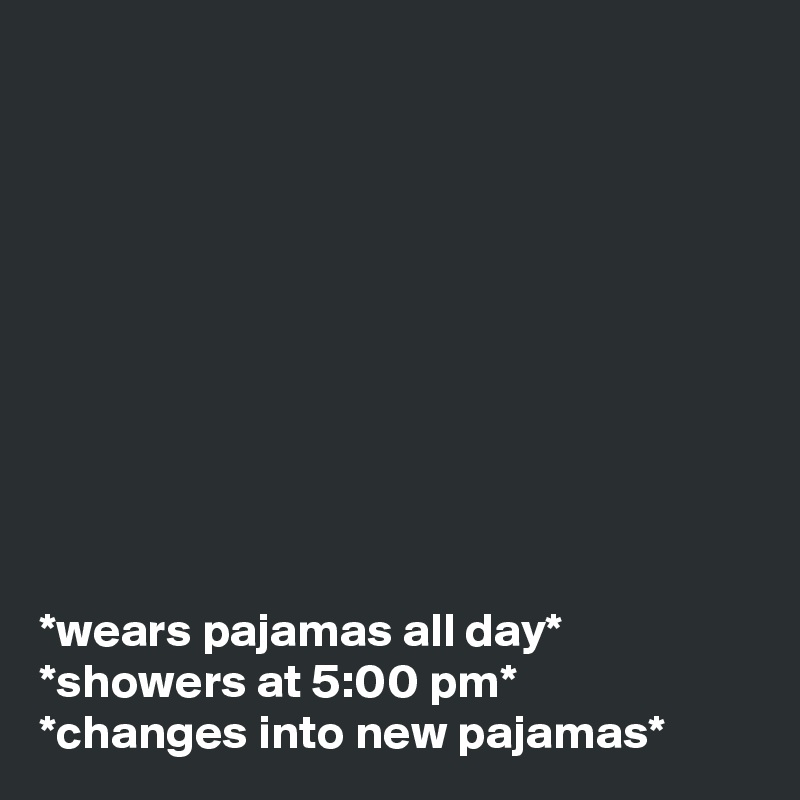 










*wears pajamas all day* 
*showers at 5:00 pm* 
*changes into new pajamas*