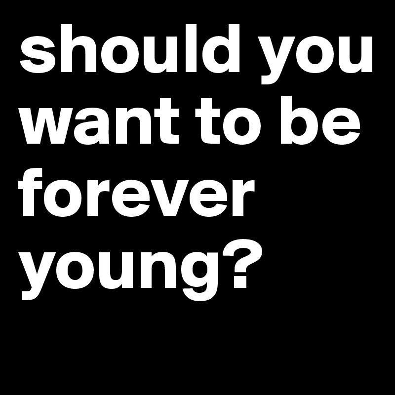should you want to be forever young? 
