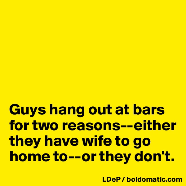 





Guys hang out at bars for two reasons--either they have wife to go home to--or they don't. 