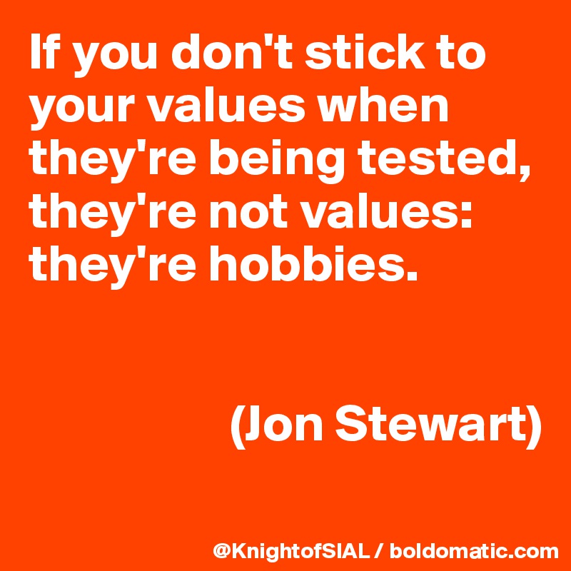 If you don't stick to your values when they're being tested, 
they're not values: they're hobbies.


                   (Jon Stewart)
