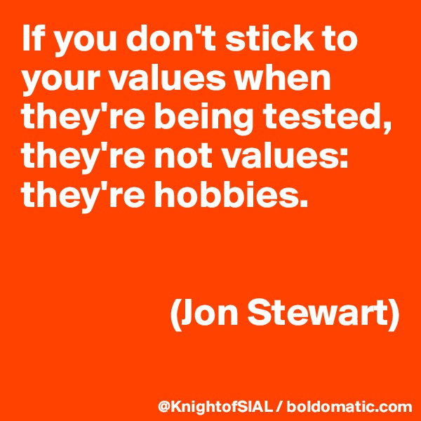 If you don't stick to your values when they're being tested, 
they're not values: they're hobbies.


                   (Jon Stewart)
