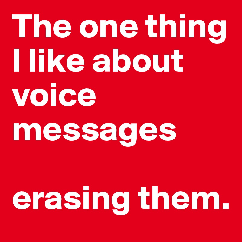 The one thing I like about voice messages

erasing them.