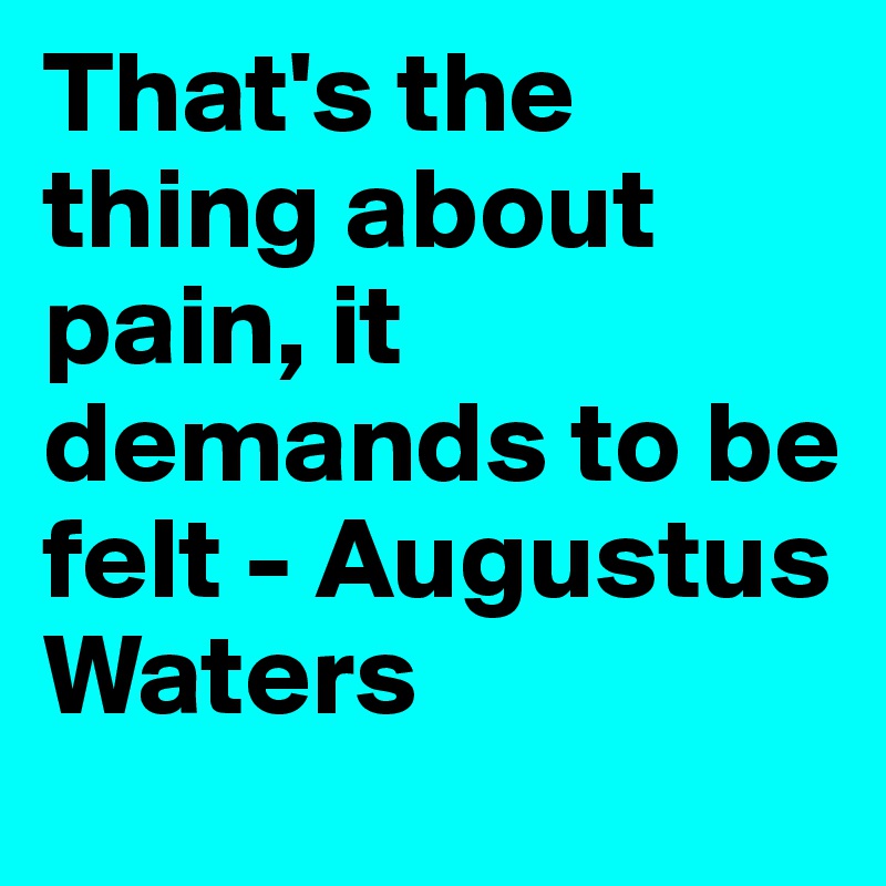 That's the thing about pain, it demands to be felt - Augustus Waters