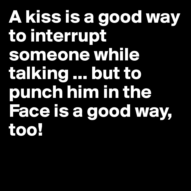 A kiss is a good way to interrupt someone while talking ... but to punch him in the Face is a good way, too! 

