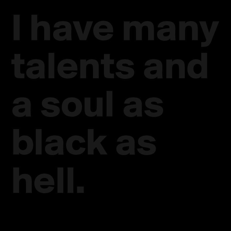 I have many talents and a soul as black as hell. 