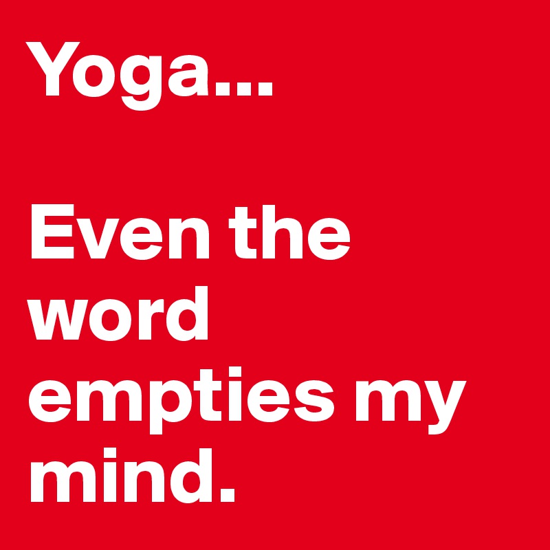 Yoga...

Even the word empties my mind.