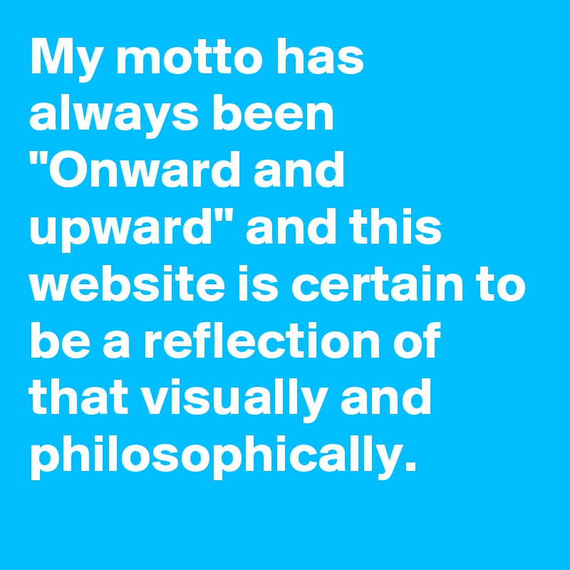My motto has always been "Onward and upward" and this website is certain to be a reflection of that visually and philosophically.